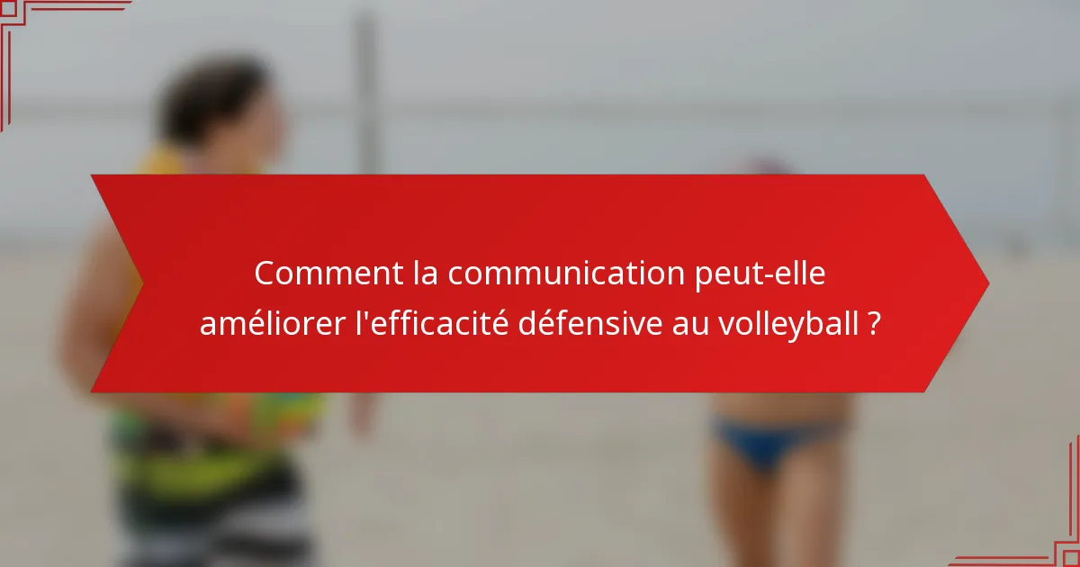 Comment la communication peut-elle améliorer l'efficacité défensive au volleyball ?