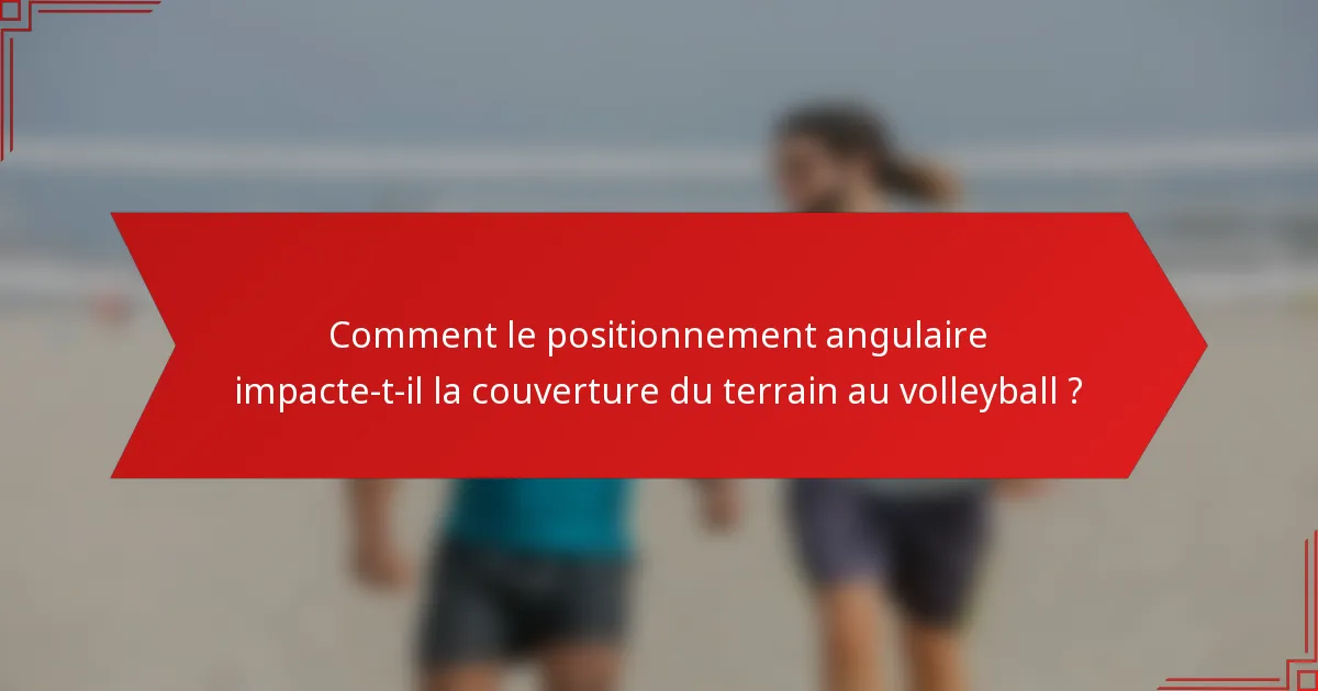 Comment le positionnement angulaire impacte-t-il la couverture du terrain au volleyball ?