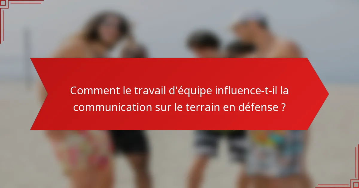 Comment le travail d'équipe influence-t-il la communication sur le terrain en défense ?
