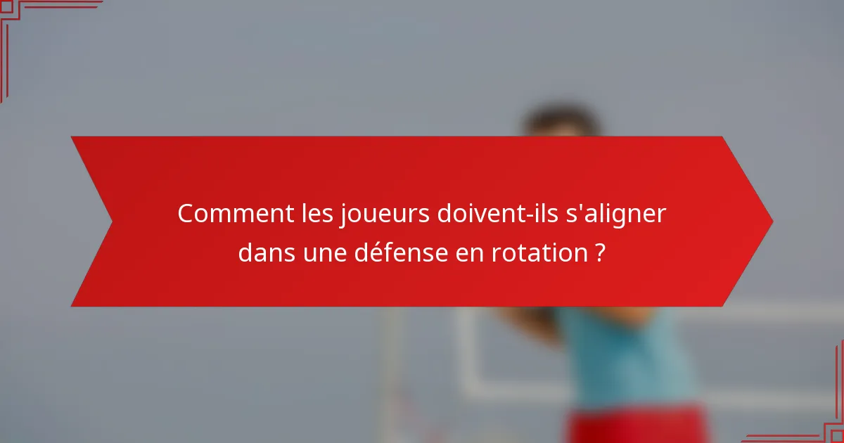 Comment les joueurs doivent-ils s'aligner dans une défense en rotation ?