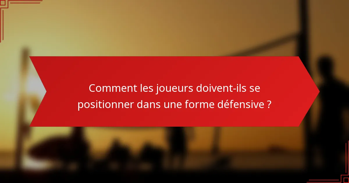 Comment les joueurs doivent-ils se positionner dans une forme défensive ?