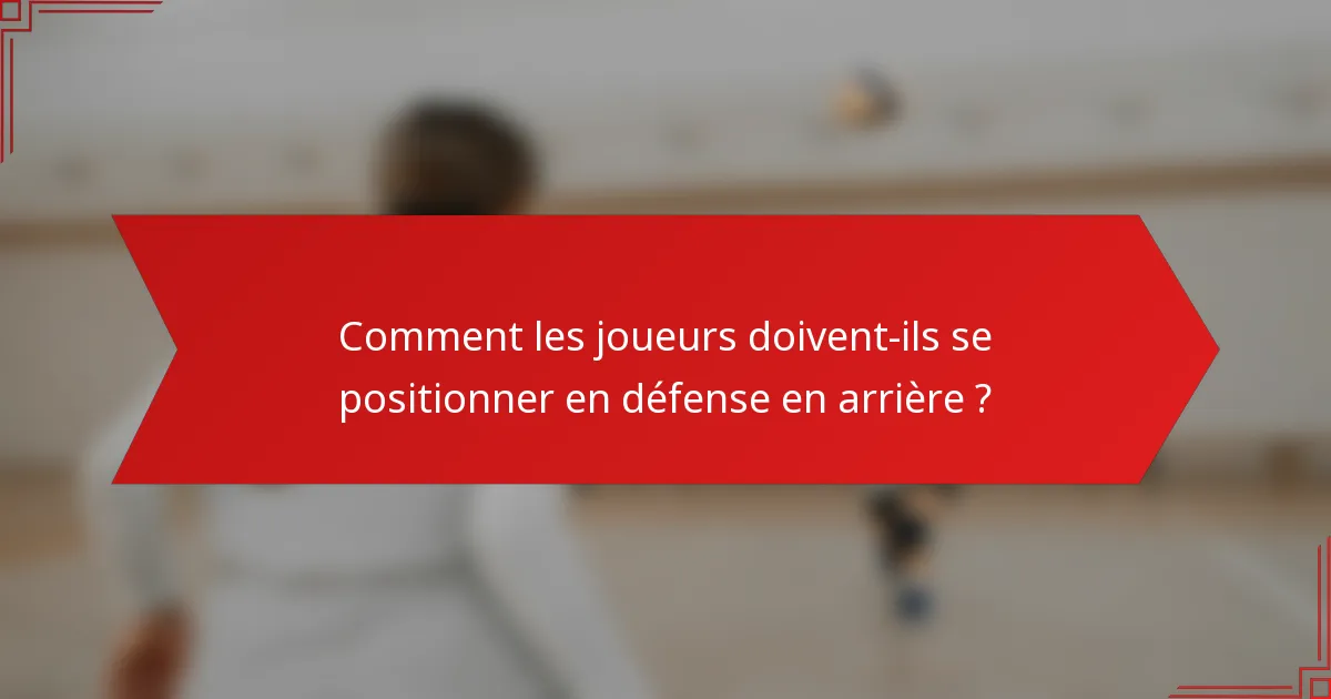 Comment les joueurs doivent-ils se positionner en défense en arrière ?