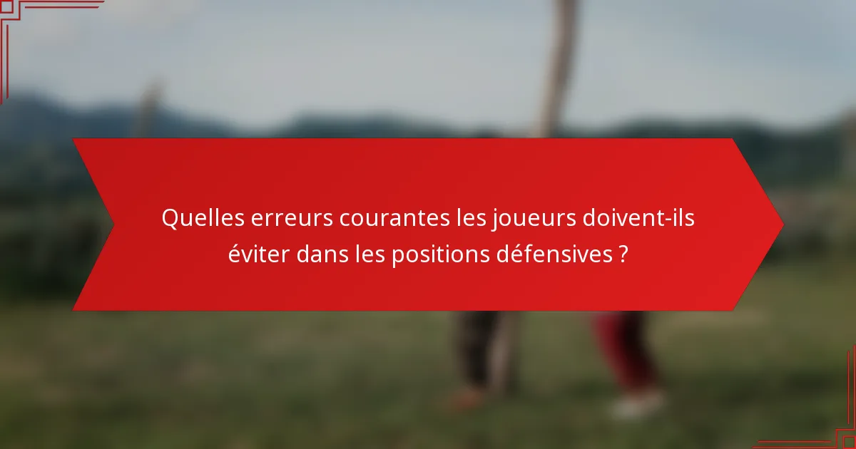 Quelles erreurs courantes les joueurs doivent-ils éviter dans les positions défensives ?