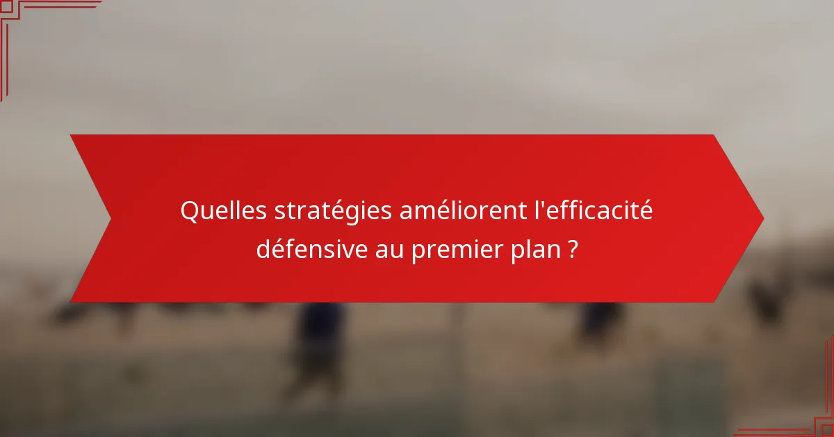 Quelles stratégies améliorent l'efficacité défensive au premier plan ?