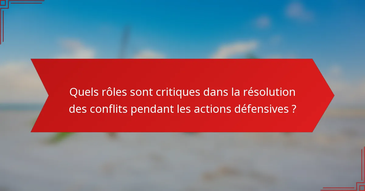 Quels rôles sont critiques dans la résolution des conflits pendant les actions défensives ?